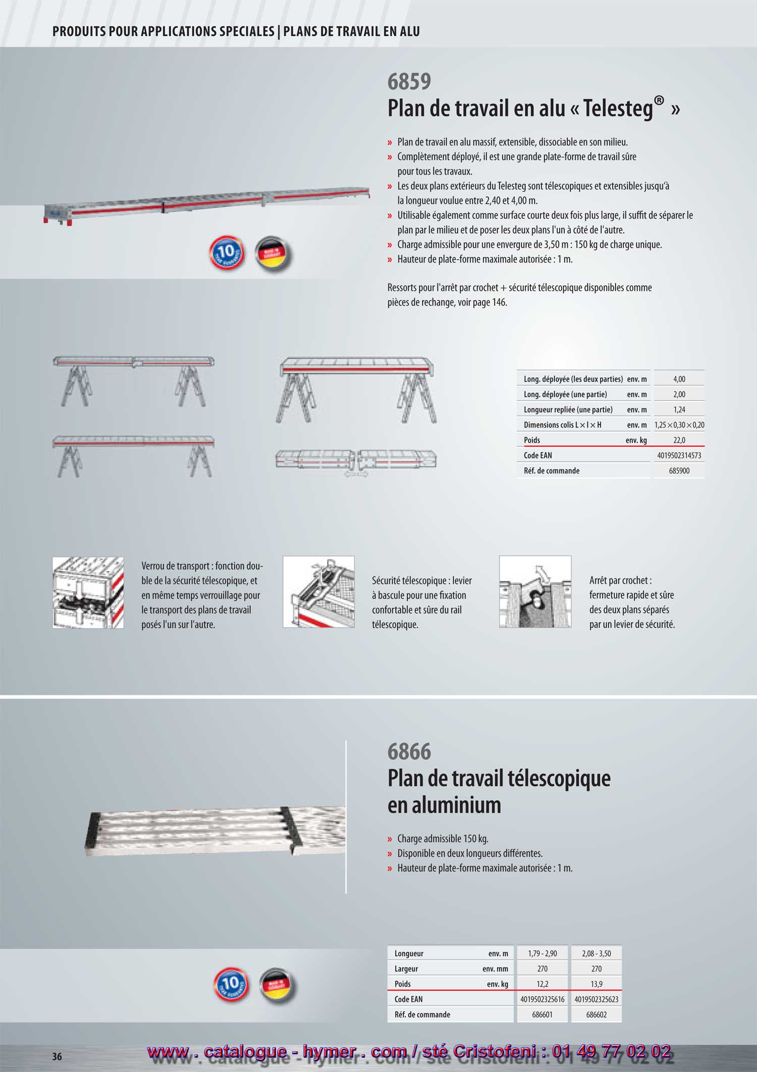 
Plan de travail en aluminium « Telestep® » 

– Plan extensible en alu 6859/00 - dissociable en deux parties égales. 
– Totalement étiré, ce plan est une plate-forme de travail fiable, bien 
dimensionnée pour tous les travaux. 
– Les deux éléments extérieurs du Telesteg sont télescopiques et 
extensibles jusqu‘à une longueur entre 2,40 et 4,00 mètres. 
– Peut également être utilisé comme plan court à double largeur. 
Il suffit de séparer le plan au milieu et de poser les deux plans l’un 
à côté de l’autre. 
– Charge admissible quand déployé sur 3,50 m, charge concentrée : 150 kg. 
5 ans de garantie ! 
Arrêt de transport : 
Fonction double de la sécurité 
télescopique, verrouillage de 
transport des deux plans 
superposés. 
Sécurité télescopique : 
Levier basculant pour fixer de 
manière confortable et fiable 
le rail télescopique. 
Arrêt par crochet : 
Arrêt plus rapide et plus fiable 
des deux plans séparés, grâce 
au levier de sécurité. 
Goupille de sécurité, arrêt par crochet et sécurité télescopique, 
vendus comme pièce de rechange à la page 165. Longueur déployée (2 plans)